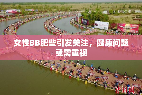 女性BB肥些引发关注，健康问题亟需重视