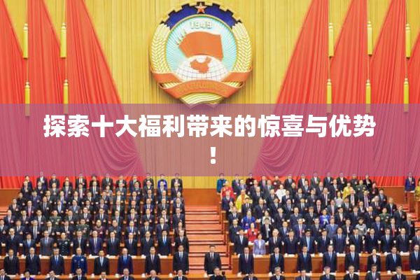 探索十大福利带来的惊喜与优势！