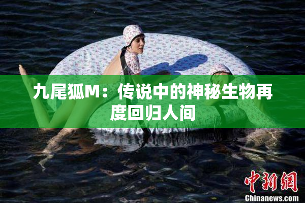 九尾狐M：传说中的神秘生物再度回归人间