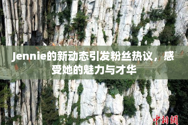 Jennie的新动态引发粉丝热议，感受她的魅力与才华