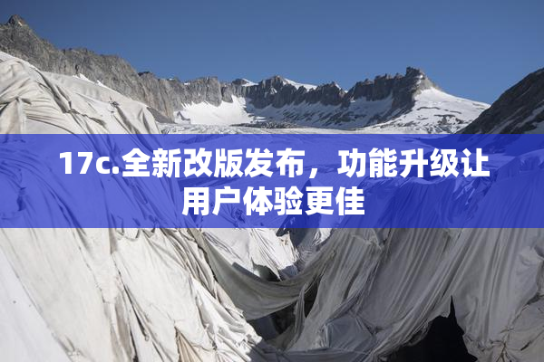 17c.全新改版发布，功能升级让用户体验更佳