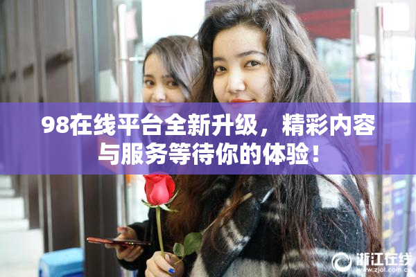 98在线平台全新升级，精彩内容与服务等待你的体验！