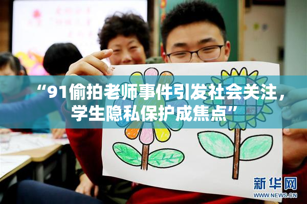 “91偷拍老师事件引发社会关注，学生隐私保护成焦点”