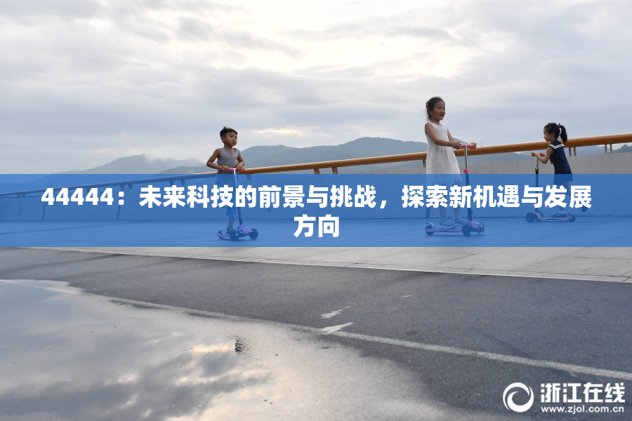 44444：未来科技的前景与挑战，探索新机遇与发展方向