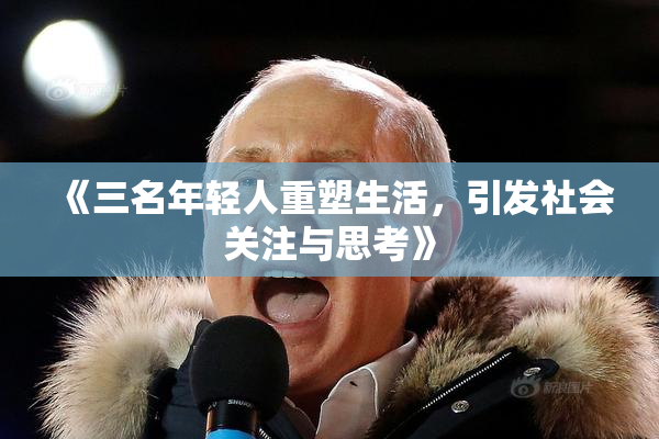 《三名年轻人重塑生活，引发社会关注与思考》
