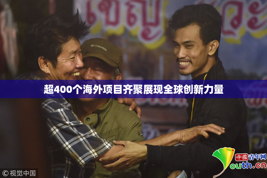 超400个海外项目齐聚展现全球创新力量