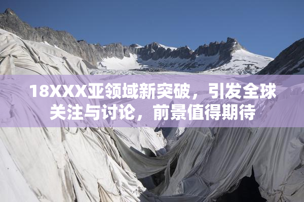 18XXX亚领域新突破，引发全球关注与讨论，前景值得期待