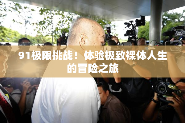 91极限挑战！体验极致裸体人生的冒险之旅