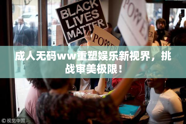 成人无码ww重塑娱乐新视界，挑战审美极限！