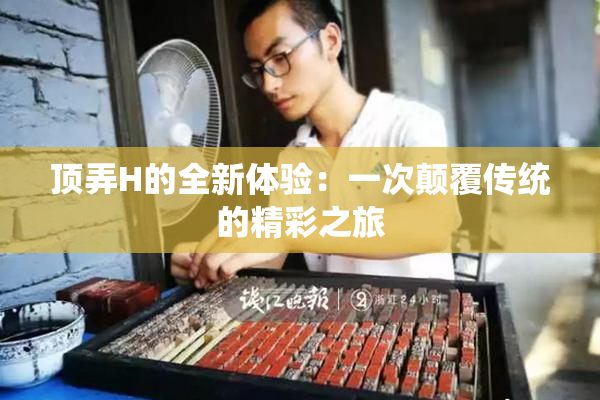 顶弄H的全新体验：一次颠覆传统的精彩之旅