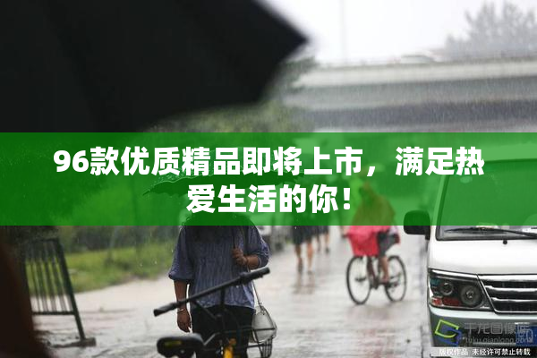 96款优质精品即将上市，满足热爱生活的你！
