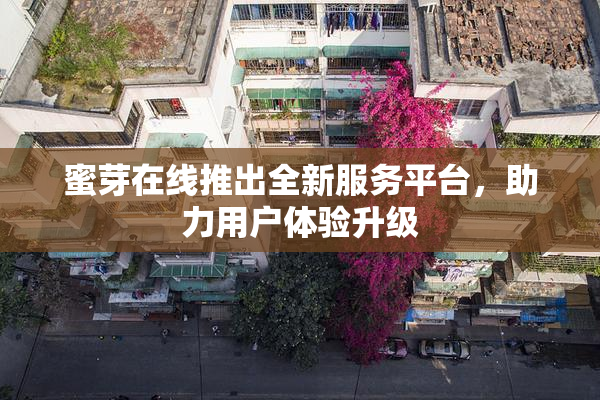 蜜芽在线推出全新服务平台，助力用户体验升级