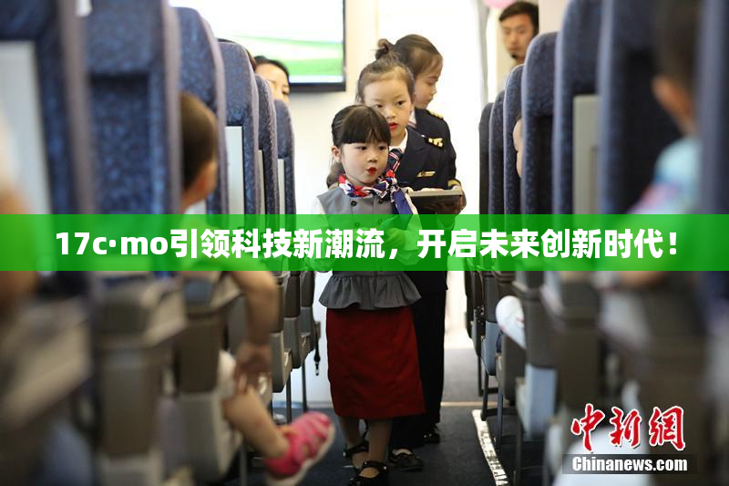 17c·mo引领科技新潮流，开启未来创新时代！