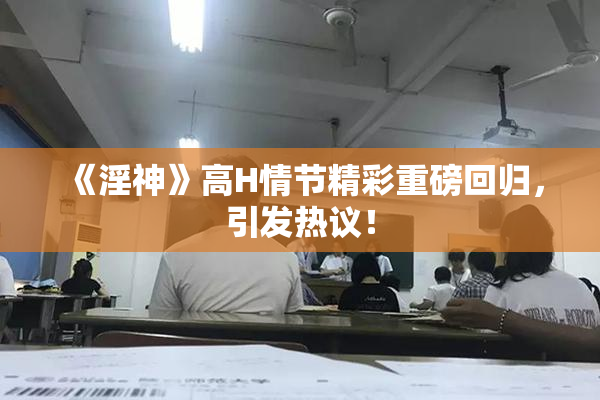 《淫神》高H情节精彩重磅回归，引发热议！