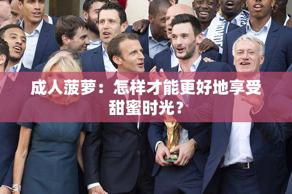成人菠萝：怎样才能更好地享受甜蜜时光？