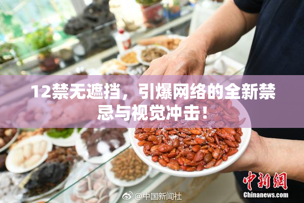12禁无遮挡，引爆网络的全新禁忌与视觉冲击！