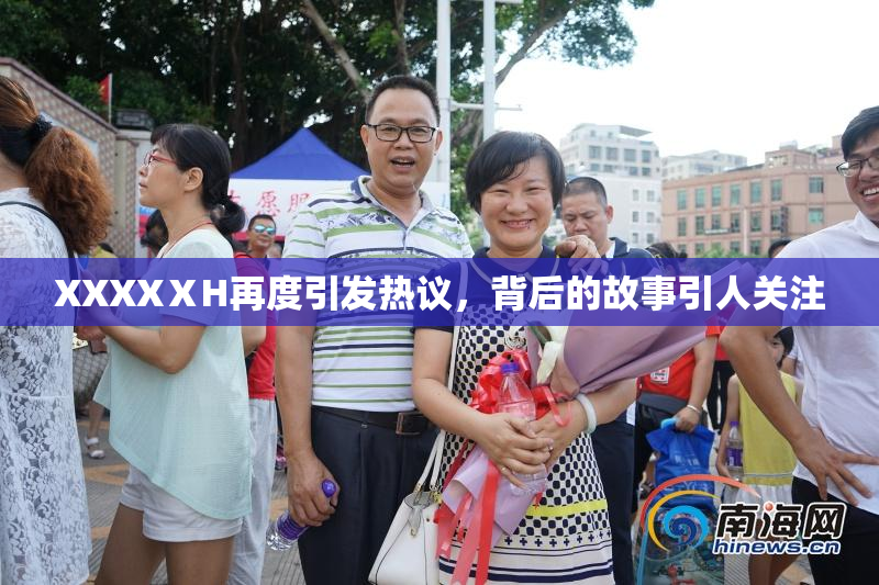 XXXXⅩH再度引发热议，背后的故事引人关注