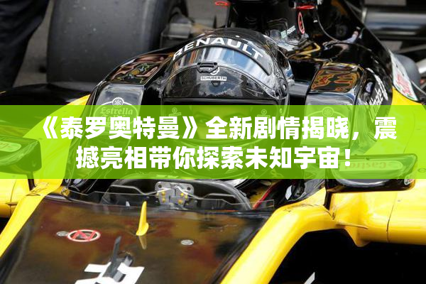 《泰罗奥特曼》全新剧情揭晓，震撼亮相带你探索未知宇宙！