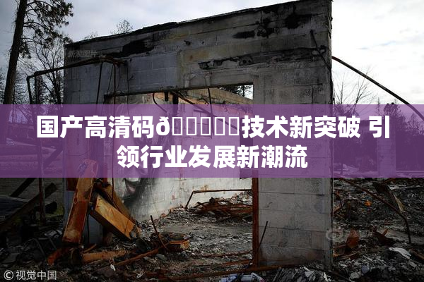 国产高清码🔞❌‌技术新突破 引领行业发展新潮流