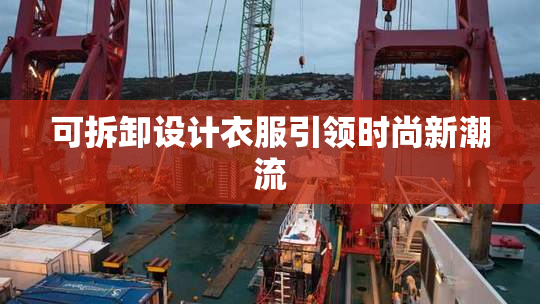 可拆卸设计衣服引领时尚新潮流
