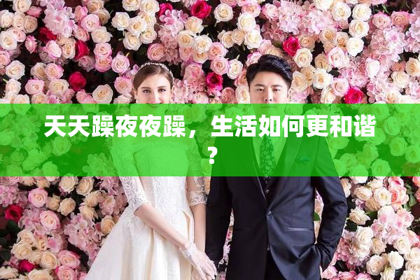 天天躁夜夜躁，生活如何更和谐？