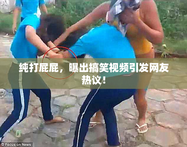 纯打屁屁，曝出搞笑视频引发网友热议！