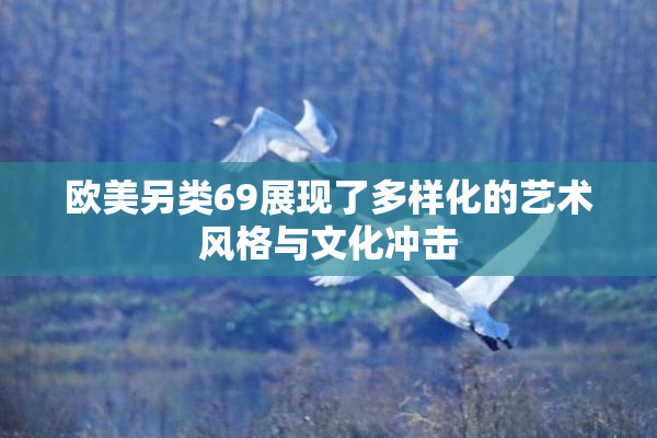 欧美另类69展现了多样化的艺术风格与文化冲击