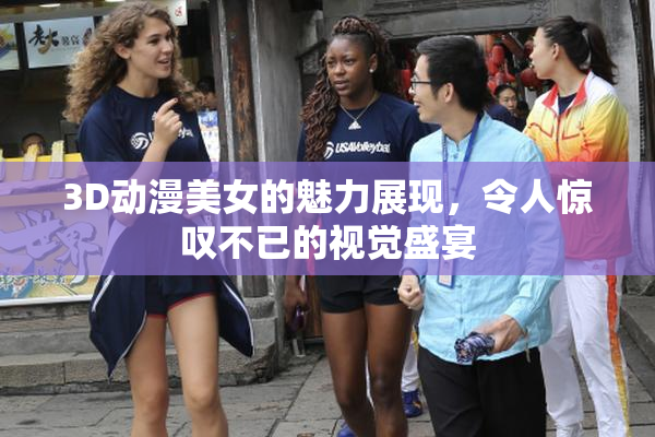 3D动漫美女的魅力展现，令人惊叹不已的视觉盛宴