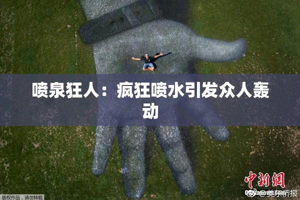 喷泉狂人：疯狂喷水引发众人轰动