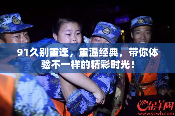 91久别重逢，重温经典，带你体验不一样的精彩时光！