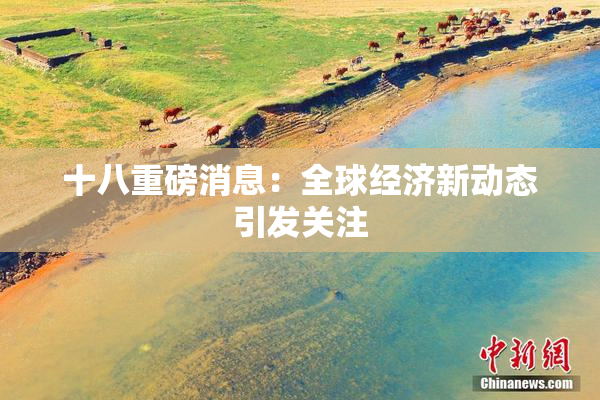 十八重磅消息：全球经济新动态引发关注