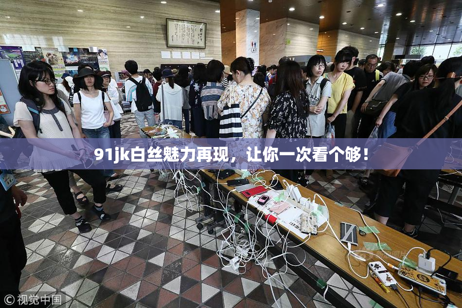 91jk白丝魅力再现，让你一次看个够！