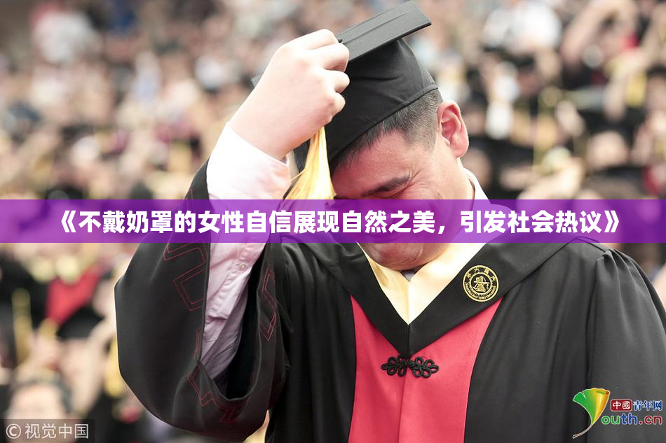 《不戴奶罩的女性自信展现自然之美，引发社会热议》