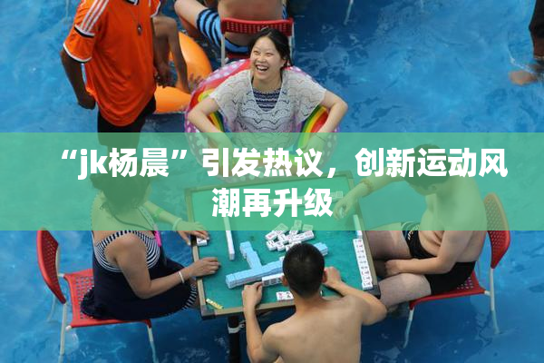 “jk杨晨”引发热议，创新运动风潮再升级