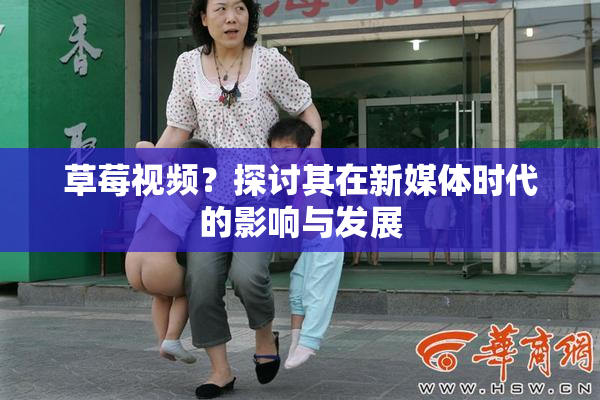 草莓视频？探讨其在新媒体时代的影响与发展