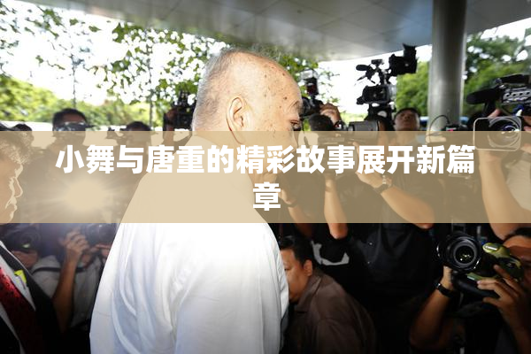 小舞与唐重的精彩故事展开新篇章