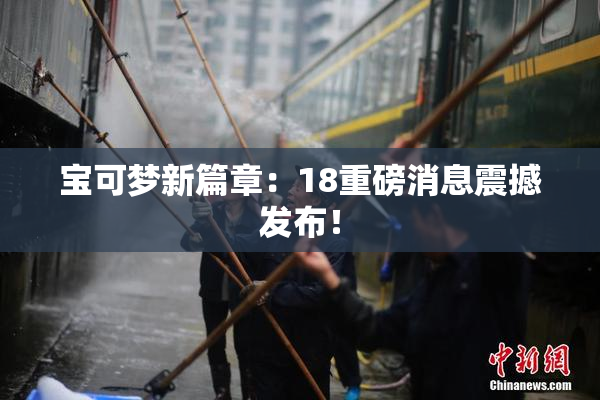 宝可梦新篇章：18重磅消息震撼发布！