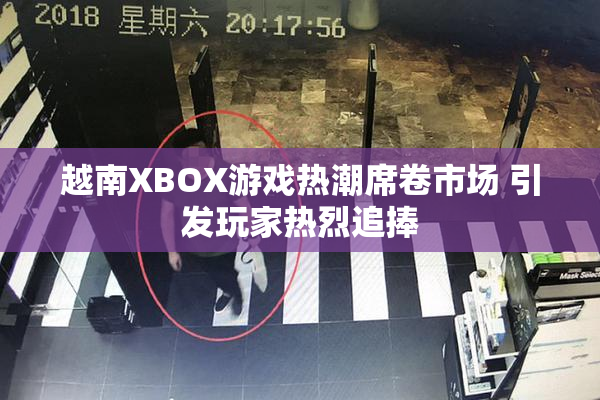 越南XBOX游戏热潮席卷市场 引发玩家热烈追捧