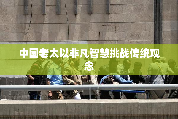 中国老太以非凡智慧挑战传统观念