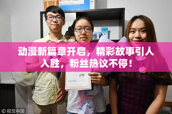 动漫新篇章开启，精彩故事引人入胜，粉丝热议不停！