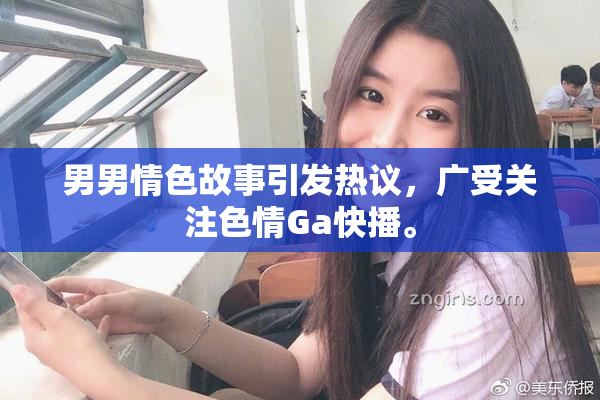 男男情色故事引发热议，广受关注色情Ga快播。