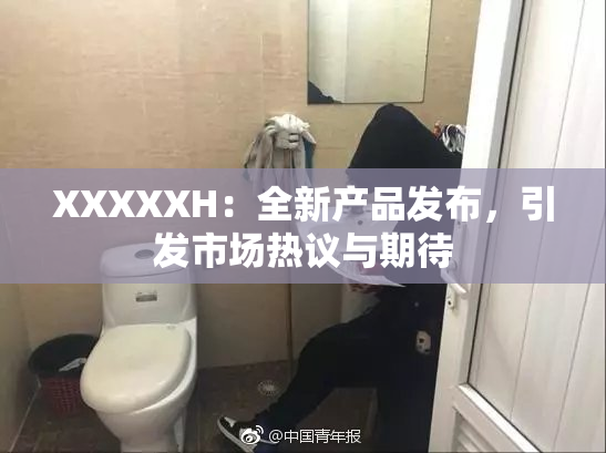 XXXXXH：全新产品发布，引发市场热议与期待