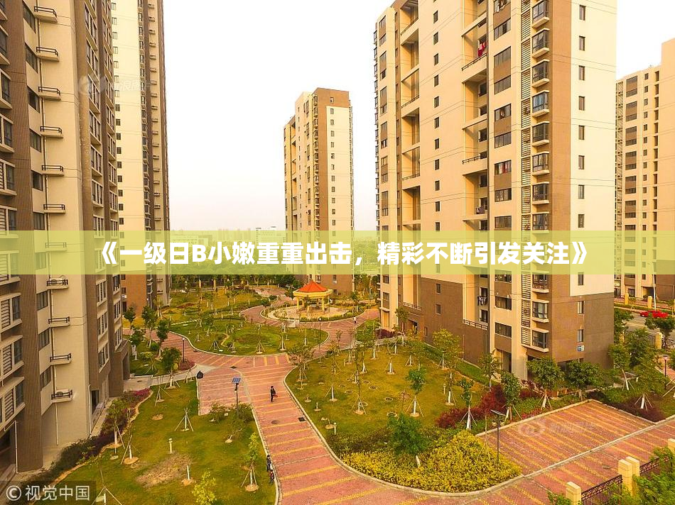 《一级日B小嫩重重出击，精彩不断引发关注》