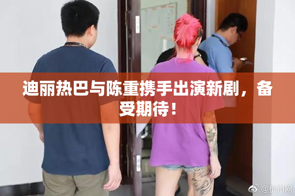 迪丽热巴与陈重携手出演新剧，备受期待！