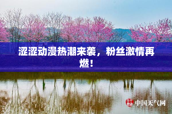 涩涩动漫热潮来袭，粉丝激情再燃！