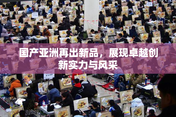 国产亚洲再出新品，展现卓越创新实力与风采
