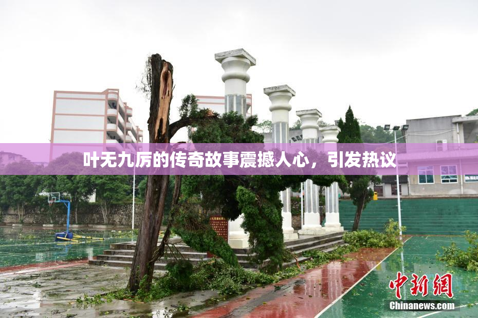 叶无九厉的传奇故事震撼人心，引发热议