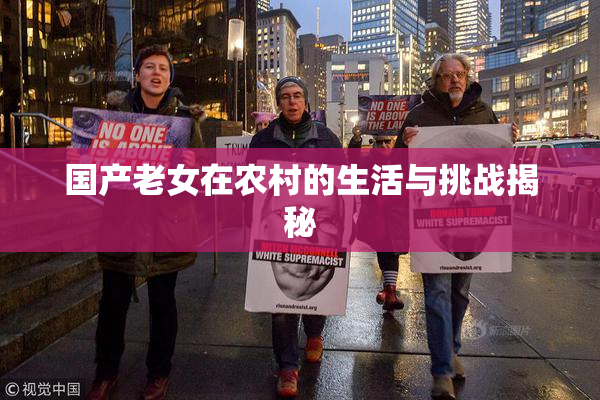国产老女在农村的生活与挑战揭秘