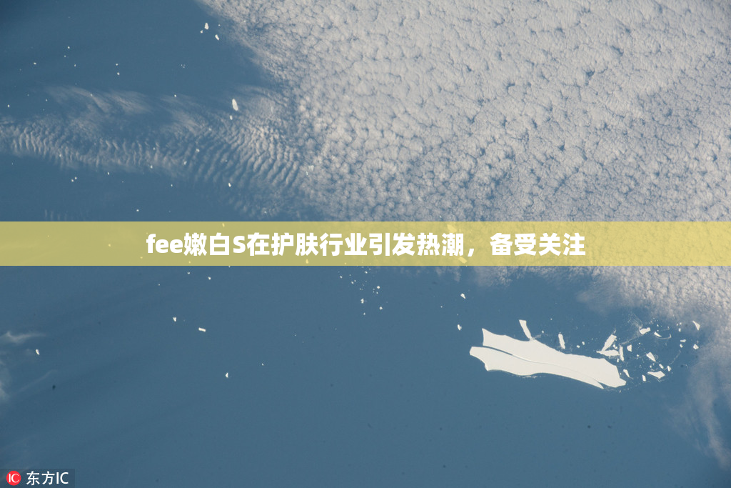 fee嫩白S在护肤行业引发热潮，备受关注