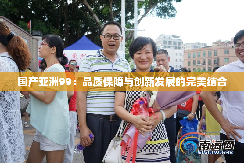 国产亚洲99：品质保障与创新发展的完美结合